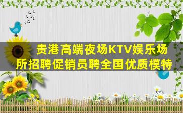 贵港高端夜场KTV娱乐场所招聘促销员聘全国优质模特